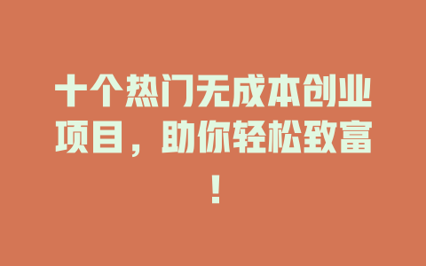 十个热门无成本创业项目，助你轻松致富！-小本创业副业项目推荐_零成本在家赚钱项目_中赚网
