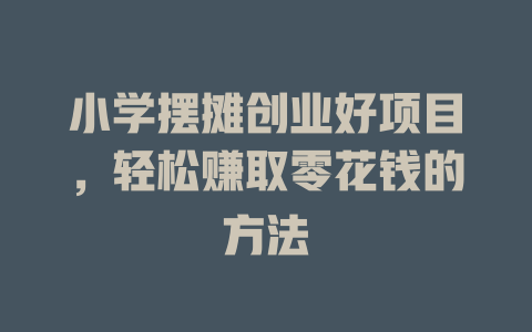 小学摆摊创业好项目,轻松赚取零花钱的方法-小本创业副业项目推荐_零成本在家赚钱项目_中赚网