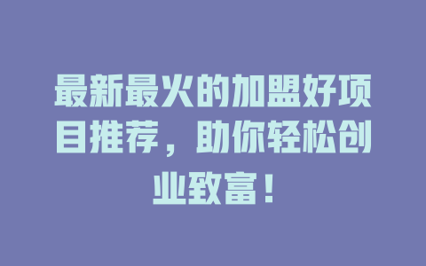 最新最火的加盟好项目推荐，助你轻松创业致富！-小本创业副业项目推荐_零成本在家赚钱项目_中赚网