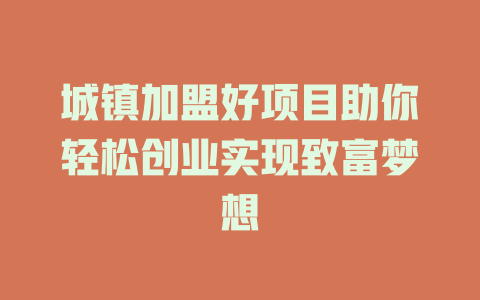 城镇加盟好项目助你轻松创业实现致富梦想-小本创业副业项目推荐_零成本在家赚钱项目_中赚网
