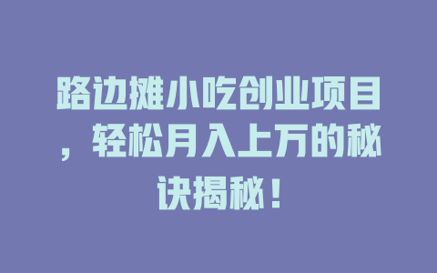 路边摊小吃创业项目，轻松月入上万的秘诀揭秘！-小本创业副业项目推荐_零成本在家赚钱项目_中赚网