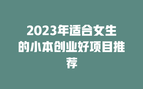 2023年适合女生的小本创业好项目推荐-小本创业副业项目推荐_零成本在家赚钱项目_中赚网