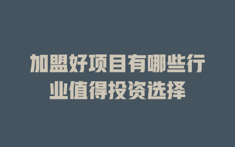 加盟好项目有哪些行业值得投资选择-小本创业副业项目推荐_零成本在家赚钱项目_中赚网