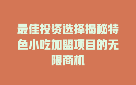 最佳投资选择揭秘特色小吃加盟项目的无限商机-小本创业副业项目推荐_零成本在家赚钱项目_中赚网