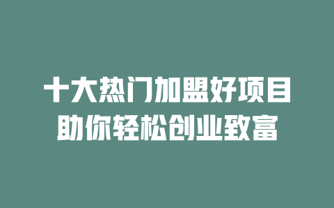十大热门加盟好项目助你轻松创业致富-小本创业副业项目推荐_零成本在家赚钱项目_中赚网