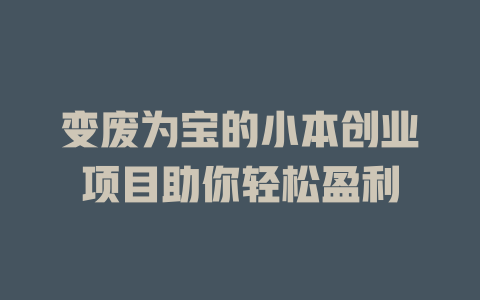 变废为宝的小本创业项目助你轻松盈利-小本创业副业项目推荐_零成本在家赚钱项目_中赚网