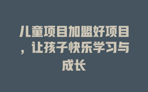 儿童项目加盟好项目，让孩子快乐学习与成长-小本创业副业项目推荐_零成本在家赚钱项目_中赚网