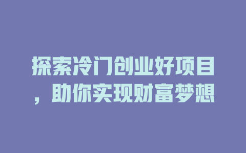 探索冷门创业好项目，助你实现财富梦想-小本创业副业项目推荐_零成本在家赚钱项目_中赚网