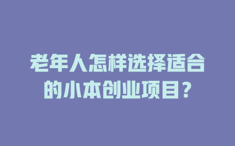 老年人怎样选择适合的小本创业项目？-小本创业副业项目推荐_零成本在家赚钱项目_中赚网