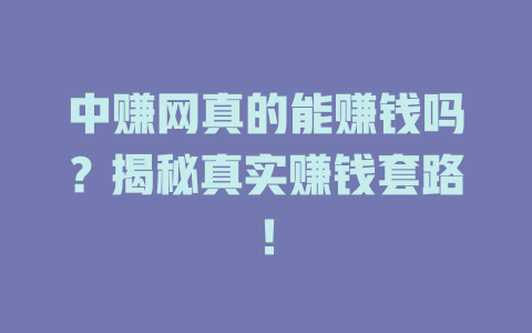 中赚网真的能赚钱吗？揭秘真实赚钱套路！-小本创业副业项目推荐_零成本在家赚钱项目_中赚网