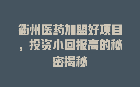衢州医药加盟好项目,投资小回报高的秘密揭秘-小本创业副业项目推荐_零成本在家赚钱项目_中赚网