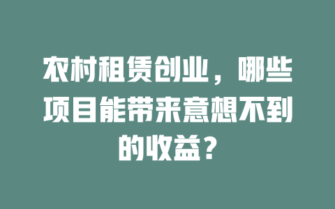 农村租赁创业，哪些项目能带来意想不到的收益？-小本创业副业项目推荐_零成本在家赚钱项目_中赚网
