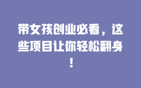 带女孩创业必看，这些项目让你轻松翻身！-小本创业副业项目推荐_零成本在家赚钱项目_中赚网