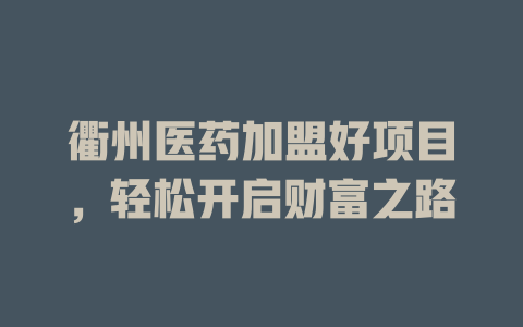 衢州医药加盟好项目，轻松开启财富之路-小本创业副业项目推荐_零成本在家赚钱项目_中赚网