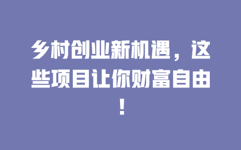 乡村创业新机遇，这些项目让你财富自由！-小本创业副业项目推荐_零成本在家赚钱项目_中赚网