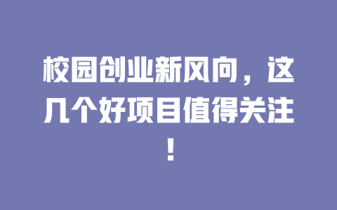 校园创业新风向，这几个好项目值得关注！-小本创业副业项目推荐_零成本在家赚钱项目_中赚网