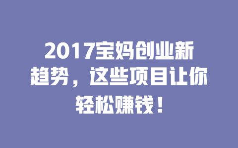 2017宝妈创业新趋势，这些项目让你轻松赚钱！-小本创业副业项目推荐_零成本在家赚钱项目_中赚网