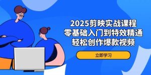 2025剪映实战课程，零基础入门到特效精通，轻松创作爆款视频-小本创业副业项目推荐_零成本在家赚钱项目_中赚网
