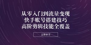 （14313期）从零入门到流量变现，快手账号搭建技巧，高阶剪辑技能全覆盖-小本创业副业项目推荐_零成本在家赚钱项目_中赚网