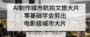 AI制作城市航拍文旅大片，零基础学会剪出电影级城市大片，单日变现多张-小本创业副业项目推荐_零成本在家赚钱项目_中赚网
