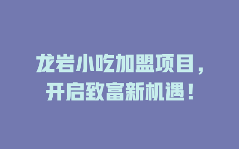龙岩小吃加盟项目，开启致富新机遇！-小本创业副业项目推荐_零成本在家赚钱项目_中赚网