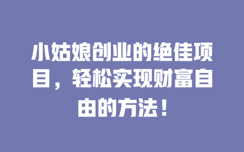 小姑娘创业的绝佳项目，轻松实现财富自由的方法！-小本创业副业项目推荐_零成本在家赚钱项目_中赚网
