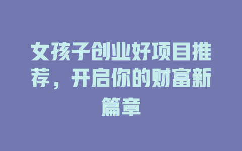 女孩子创业好项目推荐，开启你的财富新篇章-小本创业副业项目推荐_零成本在家赚钱项目_中赚网