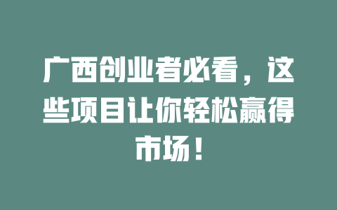 广西创业者必看，这些项目让你轻松赢得市场！-小本创业副业项目推荐_零成本在家赚钱项目_中赚网