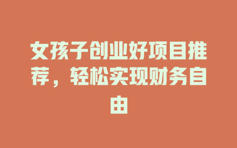 女孩子创业好项目推荐，轻松实现财务自由-小本创业副业项目推荐_零成本在家赚钱项目_中赚网