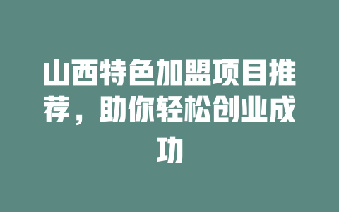 山西特色加盟项目推荐，助你轻松创业成功-小本创业副业项目推荐_零成本在家赚钱项目_中赚网