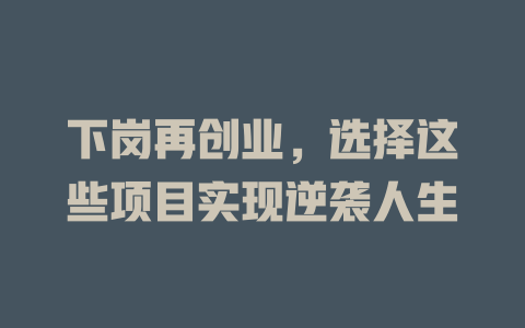 下岗再创业,选择这些项目实现逆袭人生-小本创业副业项目推荐_零成本在家赚钱项目_中赚网