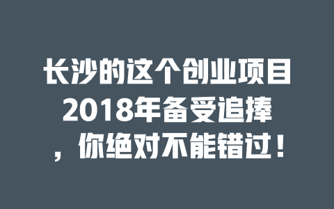 长沙的这个创业项目2018年备受追捧，你绝对不能错过！-小本创业副业项目推荐_零成本在家赚钱项目_中赚网