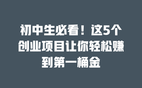 初中生必看!这5个创业项目让你轻松赚到第一桶金-小本创业副业项目推荐_零成本在家赚钱项目_中赚网