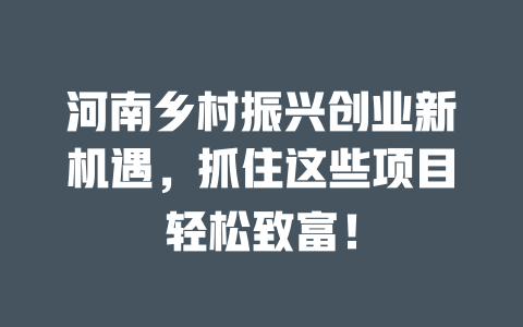 河南乡村振兴创业新机遇，抓住这些项目轻松致富！-小本创业副业项目推荐_零成本在家赚钱项目_中赚网