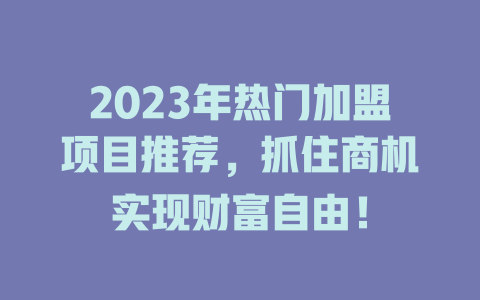 2023年热门加盟项目推荐，抓住商机实现财富自由！-小本创业副业项目推荐_零成本在家赚钱项目_中赚网