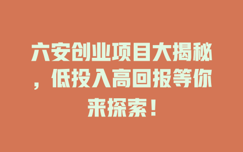 六安创业项目大揭秘，低投入高回报等你来探索！-小本创业副业项目推荐_零成本在家赚钱项目_中赚网