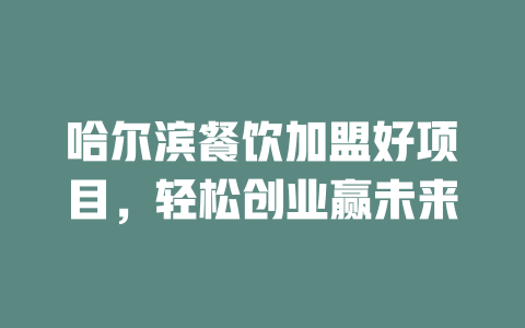 哈尔滨餐饮加盟好项目，轻松创业赢未来-小本创业副业项目推荐_零成本在家赚钱项目_中赚网