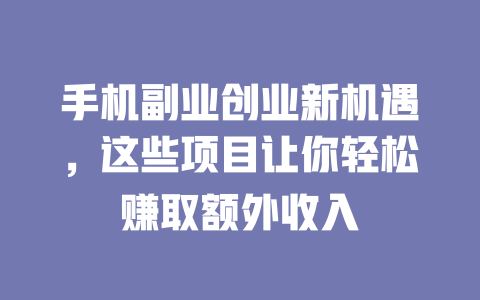 手机副业创业新机遇，这些项目让你轻松赚取额外收入-小本创业副业项目推荐_零成本在家赚钱项目_中赚网