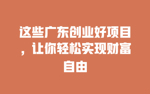 这些广东创业好项目，让你轻松实现财富自由-小本创业副业项目推荐_零成本在家赚钱项目_中赚网