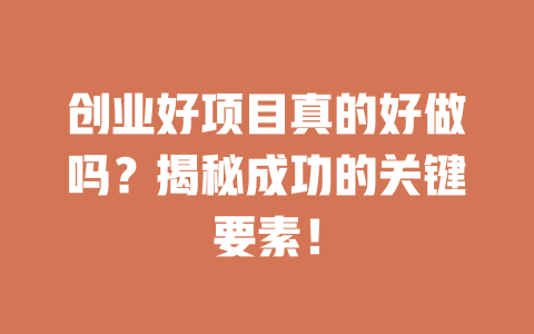 创业好项目真的好做吗？揭秘成功的关键要素！-小本创业副业项目推荐_零成本在家赚钱项目_中赚网