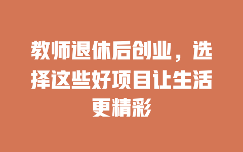 教师退休后创业，选择这些好项目让生活更精彩-小本创业副业项目推荐_零成本在家赚钱项目_中赚网