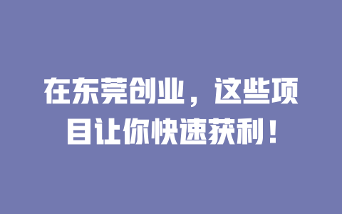在东莞创业，这些项目让你快速获利！-小本创业副业项目推荐_零成本在家赚钱项目_中赚网