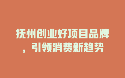 抚州创业好项目品牌，引领消费新趋势-小本创业副业项目推荐_零成本在家赚钱项目_中赚网