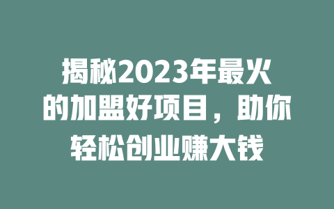 揭秘2023年最火的加盟好项目，助你轻松创业赚大钱-小本创业副业项目推荐_零成本在家赚钱项目_中赚网