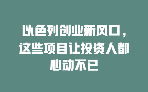以色列创业新风口，这些项目让投资人都心动不已-小本创业副业项目推荐_零成本在家赚钱项目_中赚网