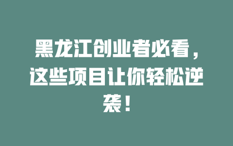 黑龙江创业者必看，这些项目让你轻松逆袭！-小本创业副业项目推荐_零成本在家赚钱项目_中赚网