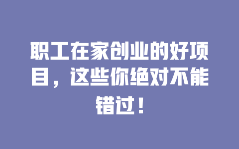 职工在家创业的好项目，这些你绝对不能错过！-小本创业副业项目推荐_零成本在家赚钱项目_中赚网