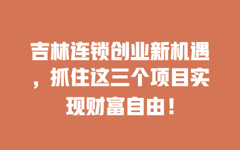 吉林连锁创业新机遇，抓住这三个项目实现财富自由！-小本创业副业项目推荐_零成本在家赚钱项目_中赚网