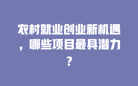 农村就业创业新机遇，哪些项目最具潜力？-小本创业副业项目推荐_零成本在家赚钱项目_中赚网