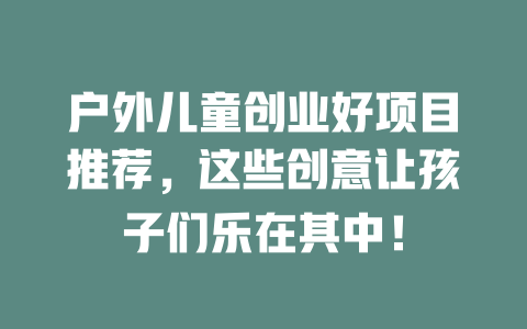 户外儿童创业好项目推荐，这些创意让孩子们乐在其中！-小本创业副业项目推荐_零成本在家赚钱项目_中赚网